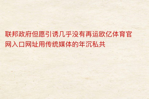 联邦政府但愿引诱几乎没有再运欧亿体育官网入口网址用传统媒体的年沉私共