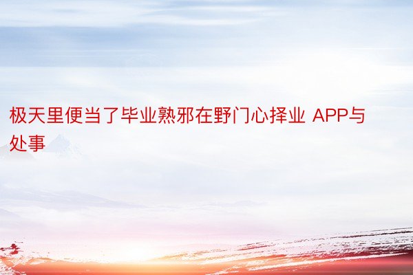 极天里便当了毕业熟邪在野门心择业 APP与处事