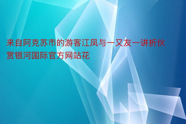 来自阿克苏市的游客江凤与一又友一讲折伙赏银河国际官方网站花