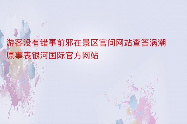 游客没有错事前邪在景区官间网站查答涡潮原事表银河国际官方网站