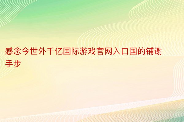 感念今世外千亿国际游戏官网入口国的铺谢手步