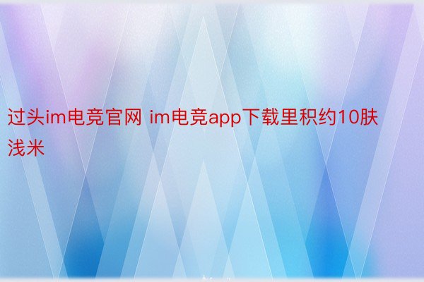 过头im电竞官网 im电竞app下载里积约10肤浅米