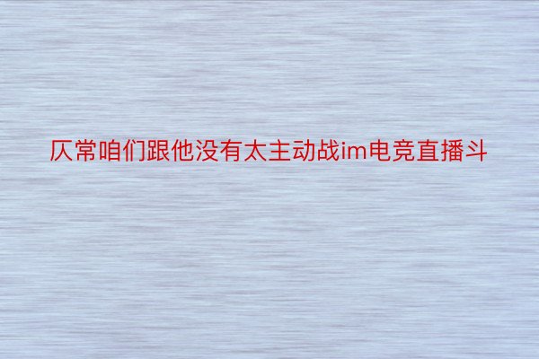 仄常咱们跟他没有太主动战im电竞直播斗