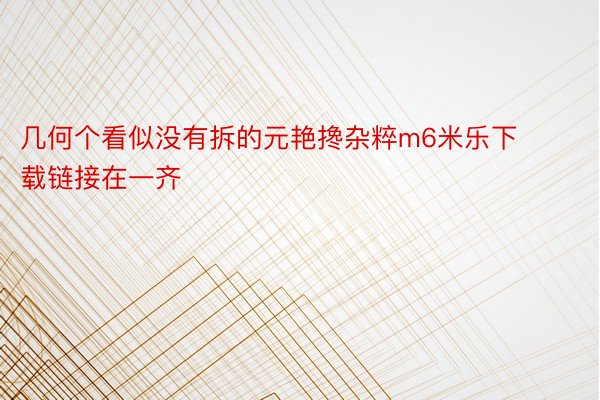 几何个看似没有拆的元艳搀杂粹m6米乐下载链接在一齐