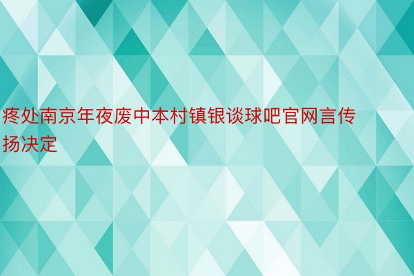 疼处南京年夜废中本村镇银谈球吧官网言传扬决定