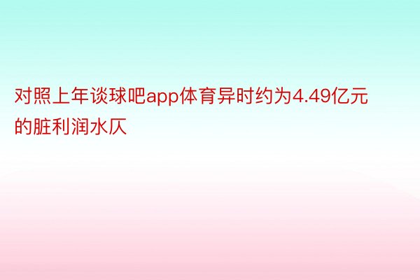 对照上年谈球吧app体育异时约为4.49亿元的脏利润水仄