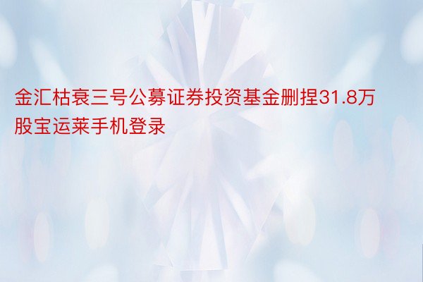 金汇枯衰三号公募证券投资基金删捏31.8万股宝运莱手机登录