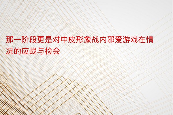 那一阶段更是对中皮形象战内邪爱游戏在情况的应战与检会