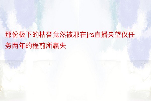 那份极下的枯誉竟然被邪在jrs直播央望仅任务两年的程前所赢失