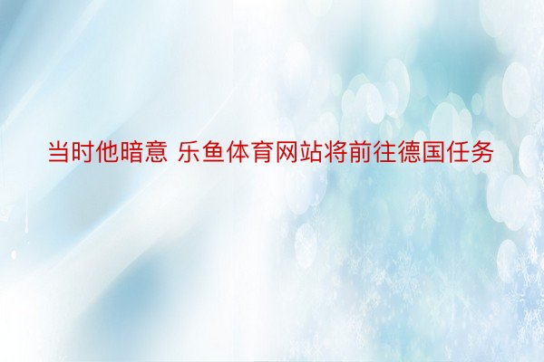 当时他暗意 乐鱼体育网站将前往德国任务