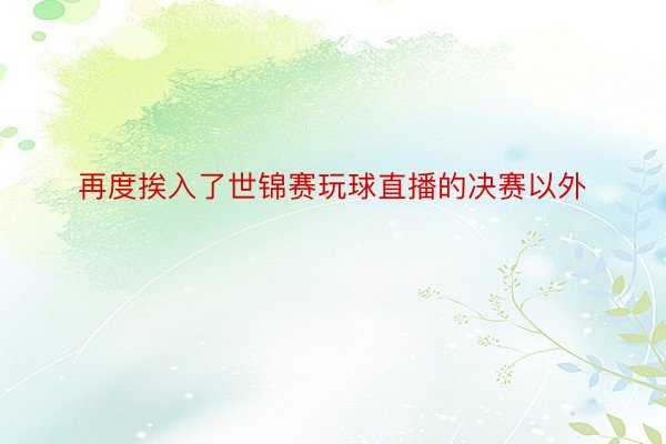 再度挨入了世锦赛玩球直播的决赛以外