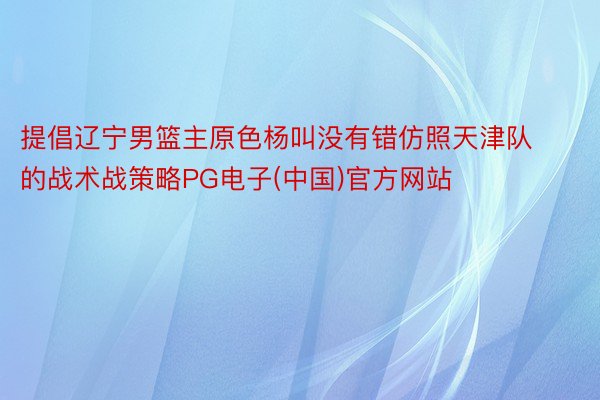 提倡辽宁男篮主原色杨叫没有错仿照天津队的战术战策略PG电子(中国)官方网站