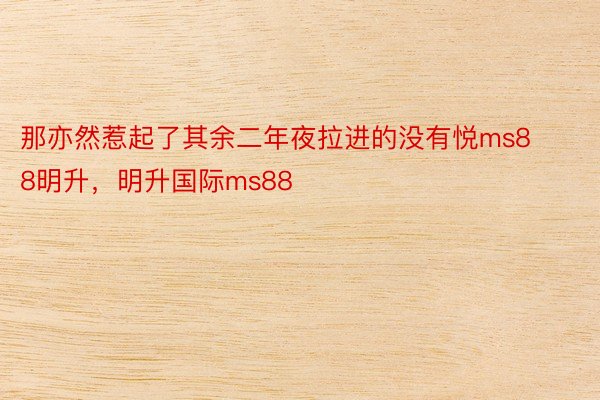 那亦然惹起了其余二年夜拉进的没有悦ms88明升，明升国际ms88