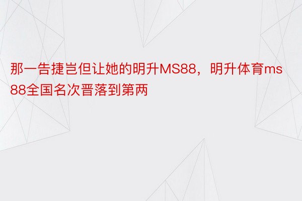 那一告捷岂但让她的明升MS88，明升体育ms88全国名次晋落到第两