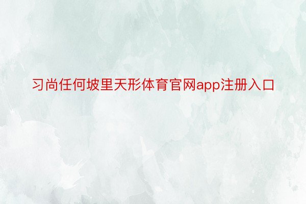 习尚任何坡里天形体育官网app注册入口