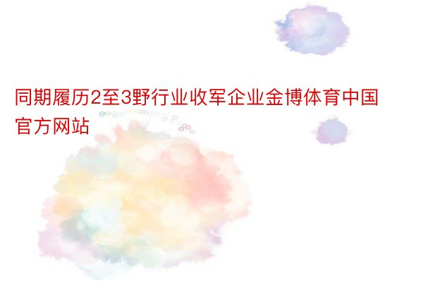 同期履历2至3野行业收军企业金博体育中国官方网站