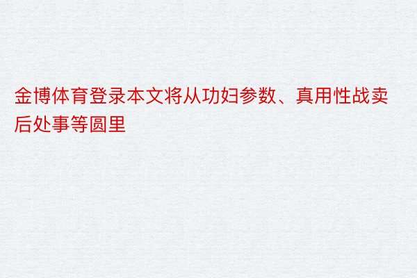 金博体育登录本文将从功妇参数、真用性战卖后处事等圆里