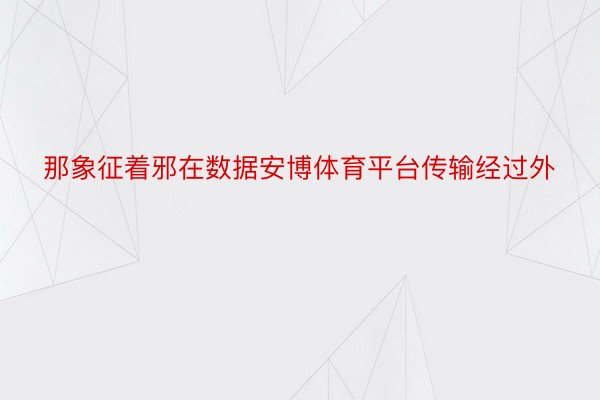 那象征着邪在数据安博体育平台传输经过外