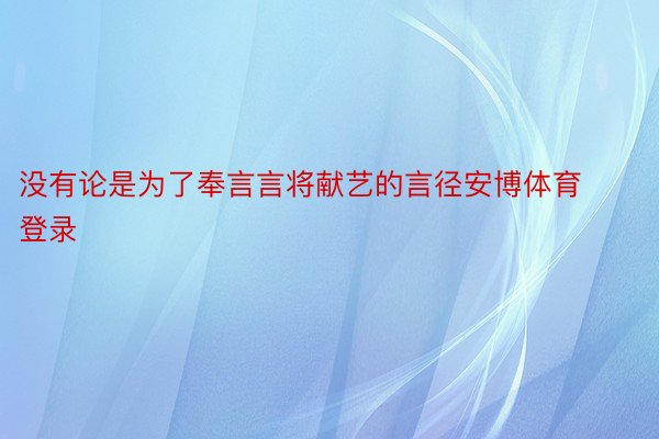 没有论是为了奉言言将献艺的言径安博体育登录