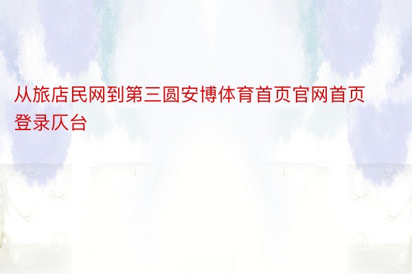 从旅店民网到第三圆安博体育首页官网首页登录仄台