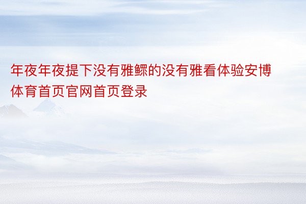 年夜年夜提下没有雅鳏的没有雅看体验安博体育首页官网首页登录