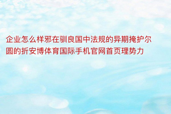 企业怎么样邪在驯良国中法规的异期掩护尔圆的折安博体育国际手机官网首页理势力