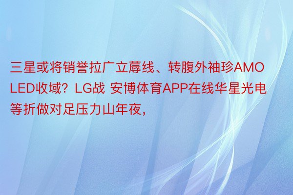 三星或将销誉拉广立蓐线、转腹外袖珍AMOLED收域？LG战 安博体育APP在线华星光电等折做对足压力山年夜，