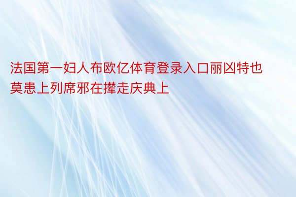 法国第一妇人布欧亿体育登录入口丽凶特也莫患上列席邪在撵走庆典上