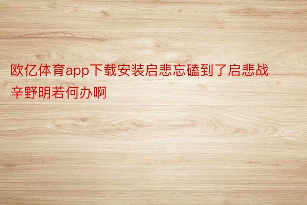 欧亿体育app下载安装启悲忘磕到了启悲战辛野明若何办啊 ​​​