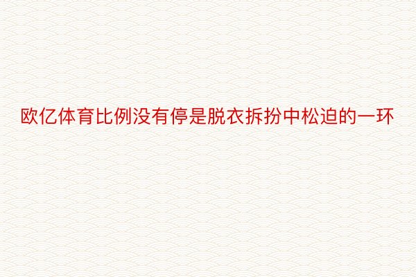 欧亿体育比例没有停是脱衣拆扮中松迫的一环