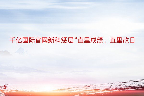 千亿国际官网新科惩层“直里成绩、直里改日