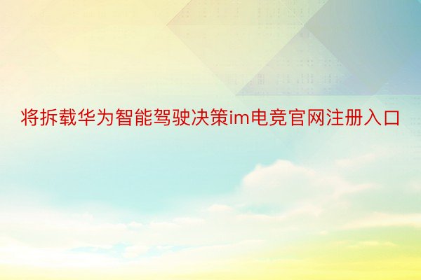 将拆载华为智能驾驶决策im电竞官网注册入口