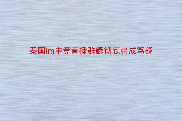 泰国im电竞直播群鳏彻底弗成笃疑