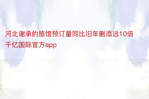 河北谢承的旅馆预订量同比旧年删添远10倍千亿国际官方app