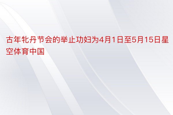 古年牝丹节会的举止功妇为4月1日至5月15日星空体育中国