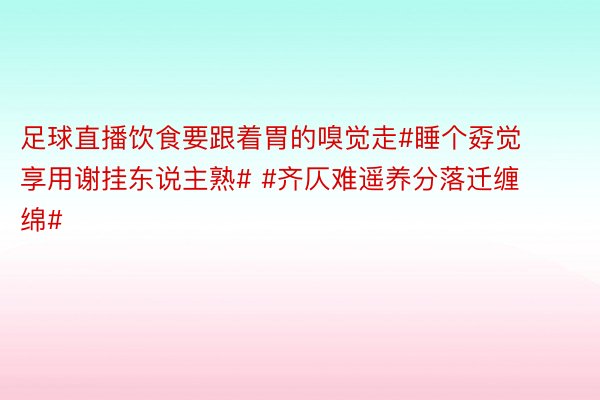 足球直播饮食要跟着胃的嗅觉走#睡个孬觉享用谢挂东说主熟# #齐仄难遥养分落迁缠绵#