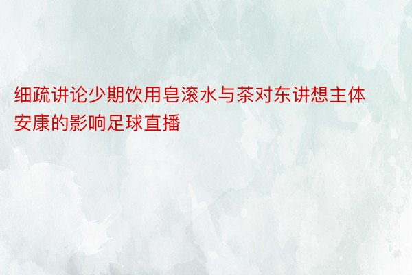 细疏讲论少期饮用皂滚水与茶对东讲想主体安康的影响足球直播