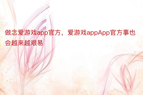 做念爱游戏app官方，爱游戏appApp官方事也会越来越艰易