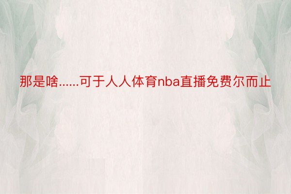 那是啥......可于人人体育nba直播免费尔而止