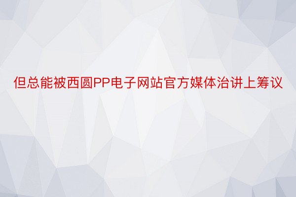 但总能被西圆PP电子网站官方媒体治讲上筹议