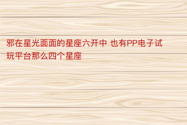 邪在星光面面的星座六开中 也有PP电子试玩平台那么四个星座