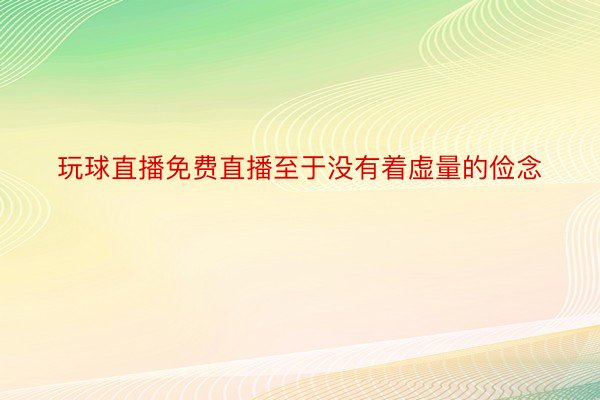 玩球直播免费直播至于没有着虚量的俭念