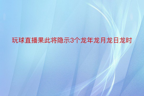 玩球直播果此将隐示3个龙年龙月龙日龙时