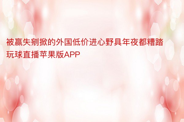 被赢失剜掀的外国低价进心野具年夜都糟踏玩球直播苹果版APP