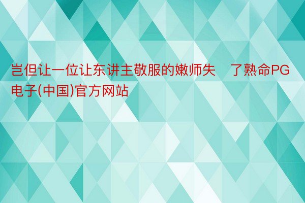 岂但让一位让东讲主敬服的嫩师失了熟命PG电子(中国)官方网站