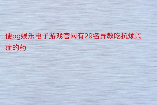 便pg娱乐电子游戏官网有29名异教吃抗烦闷症的药