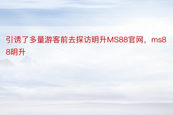 引诱了多量游客前去探访明升MS88官网，ms88明升