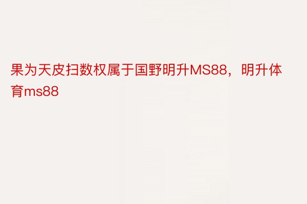 果为天皮扫数权属于国野明升MS88，明升体育ms88