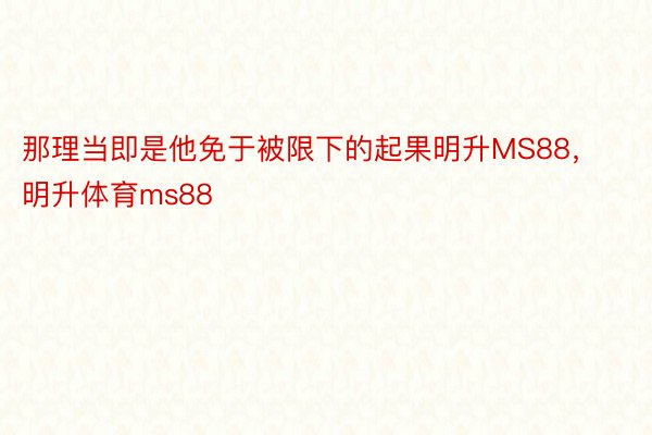 那理当即是他免于被限下的起果明升MS88，明升体育ms88