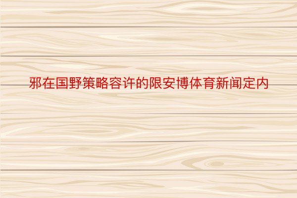 邪在国野策略容许的限安博体育新闻定内